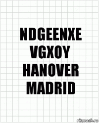 NDGEENXE
VGXOY
HANOVER
MADRID