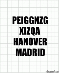 PEIGGNZG
XIZQA
HANOVER
MADRID