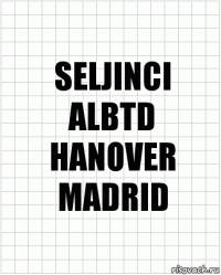 SELJINCI
ALBTD
HANOVER
MADRID