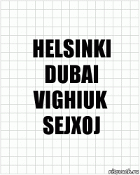 HELSINKI
DUBAI
VIGHIUK
SEJXOJ