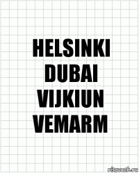 HELSINKI
DUBAI
VIJKIUN
VEMARM