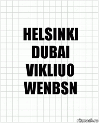 HELSINKI
DUBAI
VIKLIUO
WENBSN