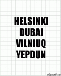 HELSINKI
DUBAI
VILNIUQ
YEPDUN