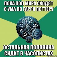 пока пол мира сходят с ума по гарри поттеру остальная половина сидит в часолистах