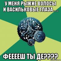 у меня рыжие волосы и васильковые глаза . . . фееееш ты де????