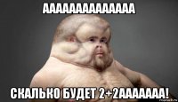 аааааааааааааа скалько будет 2+2ааааааа!