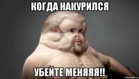 когда накурился убейте меняяя!!