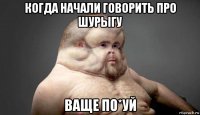 когда начали говорить про шурыгу ваще по*уй