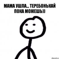 Мама ушла... Теребонькай пока можешь))