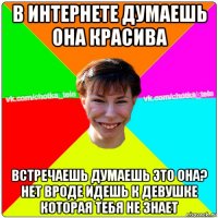 в интернете думаешь она красива встречаешь думаешь это она? нет вроде идешь к девушке которая тебя не знает