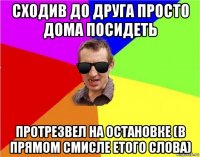 сходив до друга просто дома посидеть протрезвел на остановке (в прямом смисле етого слова)