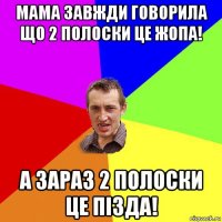 мама завжди говорила що 2 полоски це жопа! а зараз 2 полоски це пізда!