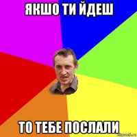 якшо ти йдеш то тебе послали