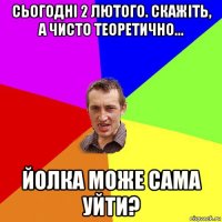 сьогодні 2 лютого. скажіть, а чисто теоретично... йолка може сама уйти?