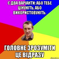 є два варіанти: або тебе цінують, або використовують. головне зрозуміти це відразу