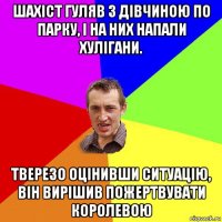 шахіст гуляв з дівчиною по парку, і на них напали хулігани. тверезо оцінивши ситуацію, він вирішив пожертвувати королевою