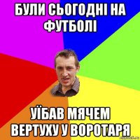 були сьогодні на футболі уїбав мячем вертуху у воротаря