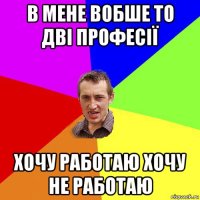 в мене вобше то дві професії хочу работаю хочу не работаю