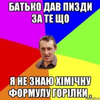 батько дав пизди за те що я не знаю хімічну формулу горілки .