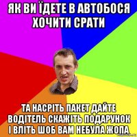 як ви їдете в автобося хочити срати та насріть пакет дайте водітель скажіть подарунок і вліть шоб вам небула жопа