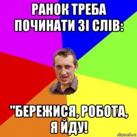 ранок треба починати зі слів: "бережися, робота, я йду!