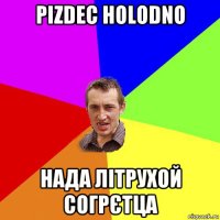 pizdec holodno нада літрухой согрєтца