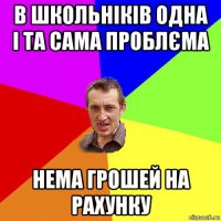 в школьніків одна і та сама проблєма нема грошей на рахунку