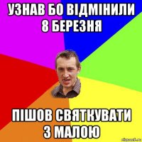 узнав бо відмінили 8 березня пішов святкувати з малою