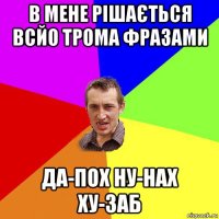 в мене рішається всйо трома фразами да-пох ну-нах ху-заб