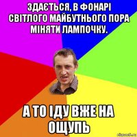 здається, в фонарі світлого майбутнього пора міняти лампочку. а то іду вже на ощупь