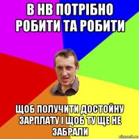 в нв потрібно робити та робити щоб получити достойну зарплату і щоб ту ще не забрали