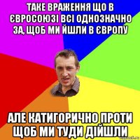 таке враження що в євросоюзі всі однозначно за, щоб ми йшли в європу але катигорично проти щоб ми туди дійшли