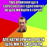 таке враження що в євросоюзі всі однозначно за, щоб ми йшли в європу але катигорично проти щоб ми туди дошли