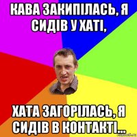 кава закипілась, я сидів у хаті, хата загорілась, я сидів в контакті...