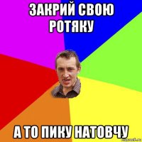 закрий свою ротяку а то пику натовчу