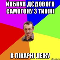 йобнув дєдового самогону 3 тижні в лікарні лежу