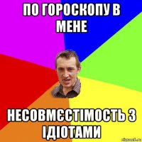 по гороскопу в мене несовмєстімость з ідіотами