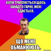 коли трапляється щось занадто гарне, мені здається, що мене обманюють.