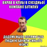 вкрав в клубі в сусідньої компанії бутилку додому йшов полями щоб люди не бачили синього фейсу