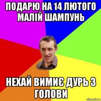 подарю на 14 лютого малій шампунь нехай вимиє дурь з голови