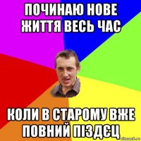 починаю нове життя весь час коли в старому вже повний піздєц