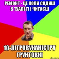 ремонт - це коли сидиш в туалеті і читаєш 10-літровуканістру грунтовкі