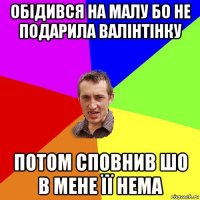 обідився на малу бо не подарила валінтінку потом сповнив шо в мене її нема