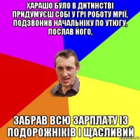 харашо було в дитинстві придумуєш собі у грі роботу мрії, подзвонив начальніку по утюгу, послав його, забрав всю зарплату із подорожніків і щасливий