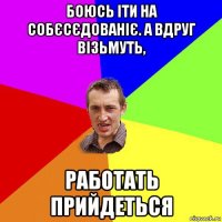 боюсь іти на собєсєдованіє. а вдруг візьмуть, работать прийдеться