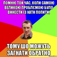 помню той час, коли самою великою проблємою було винести із хати попити, тому шо можуть загнати обратно