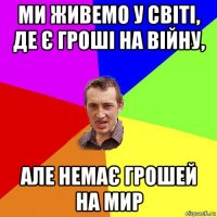 ми живемо у світі, де є гроші на війну, але немає грошей на мир