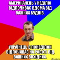 американець у неділю відпочиває вдома від важких буднів. українець в понеділок відпочиває на роботі від важких вихідних.