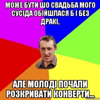 може бути шо свадьба мого сусіда обійшлася б і без дракі, але молоді почали розкривати конверти...