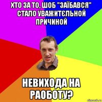 хто за то, шоб "заїбався" стало уважитєльной причиной невихода на раоботу?